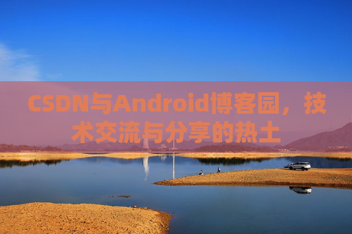 CSDN与Android博客园，技术交流与分享的热土